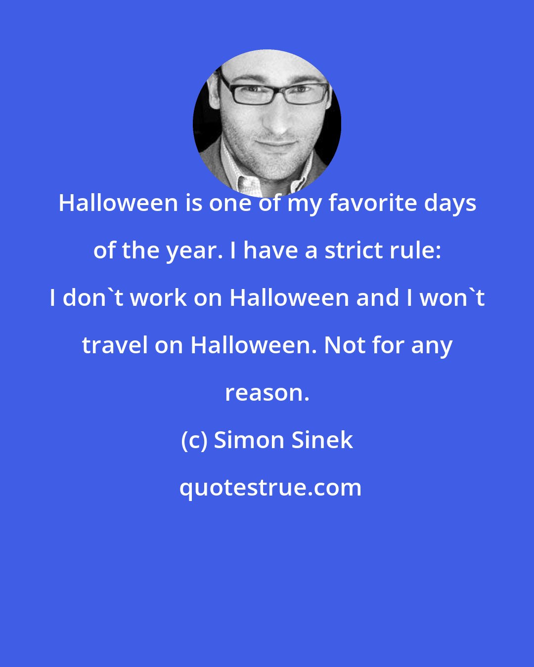 Simon Sinek: Halloween is one of my favorite days of the year. I have a strict rule: I don't work on Halloween and I won't travel on Halloween. Not for any reason.