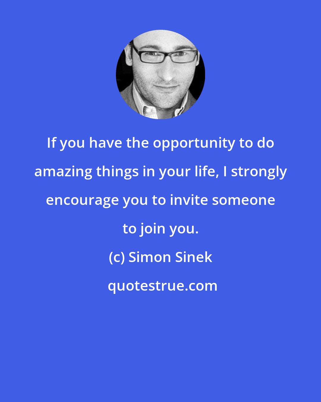 Simon Sinek: If you have the opportunity to do amazing things in your life, I strongly encourage you to invite someone to join you.