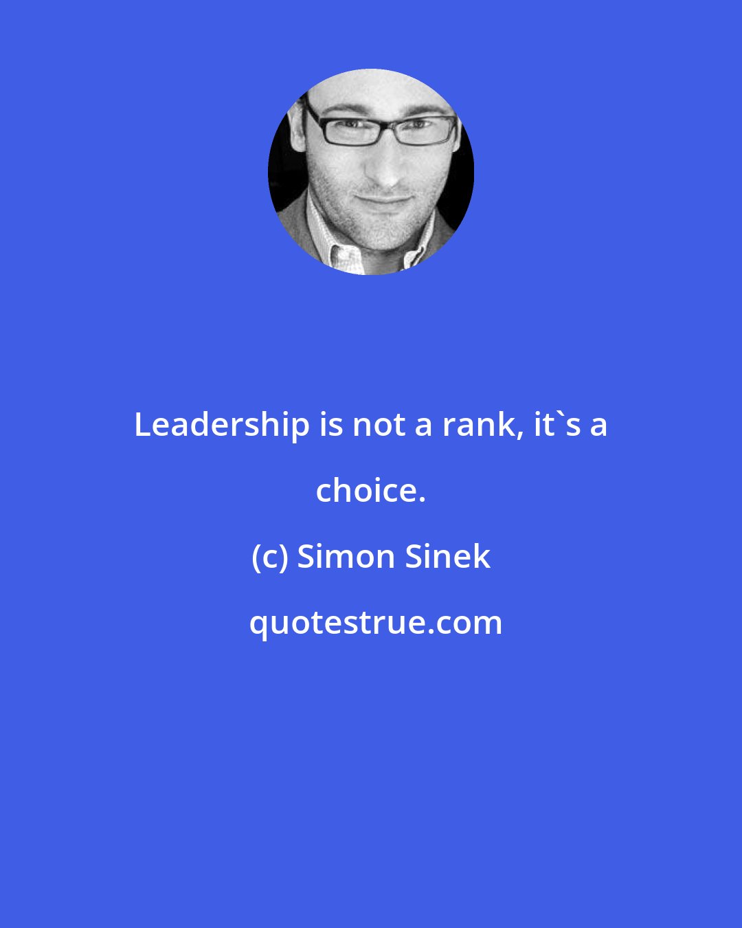 Simon Sinek: Leadership is not a rank, it's a choice.