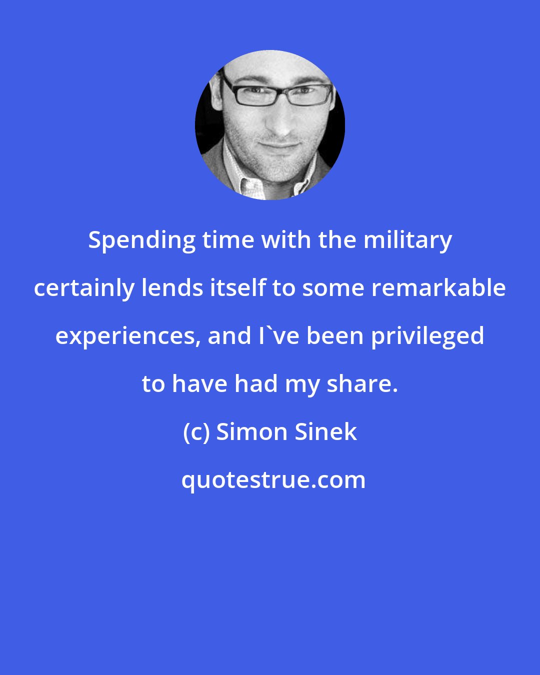 Simon Sinek: Spending time with the military certainly lends itself to some remarkable experiences, and I've been privileged to have had my share.