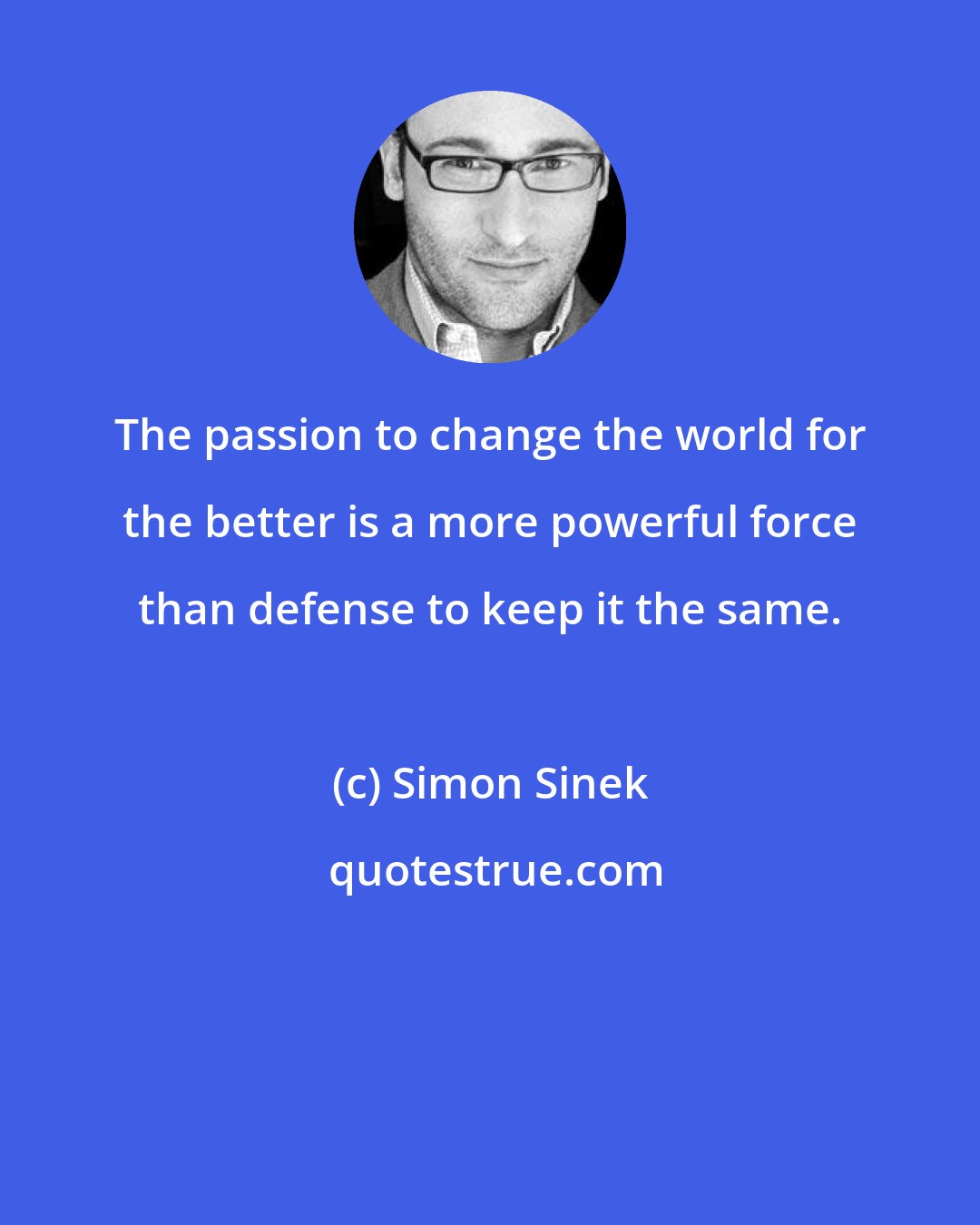 Simon Sinek: The passion to change the world for the better is a more powerful force than defense to keep it the same.