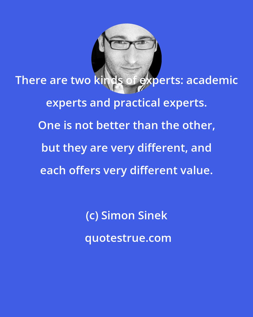 Simon Sinek: There are two kinds of experts: academic experts and practical experts. One is not better than the other, but they are very different, and each offers very different value.