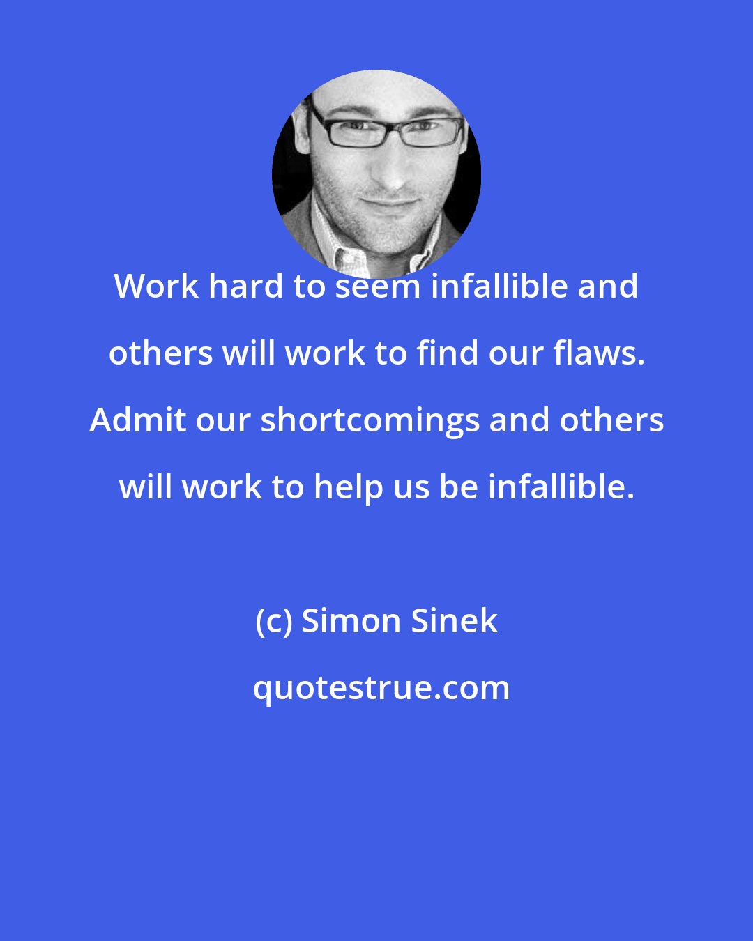 Simon Sinek: Work hard to seem infallible and others will work to find our flaws. Admit our shortcomings and others will work to help us be infallible.