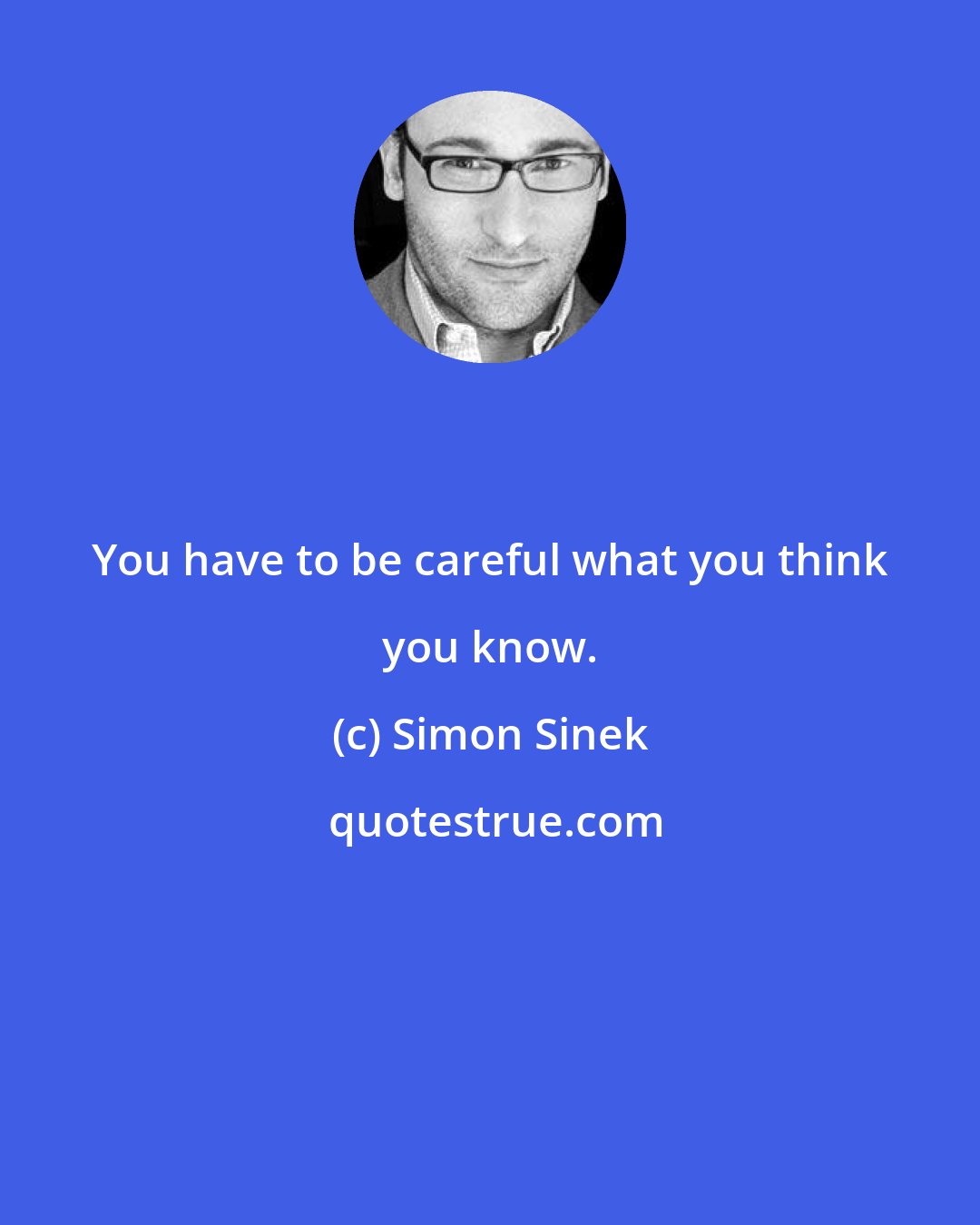 Simon Sinek: You have to be careful what you think you know.