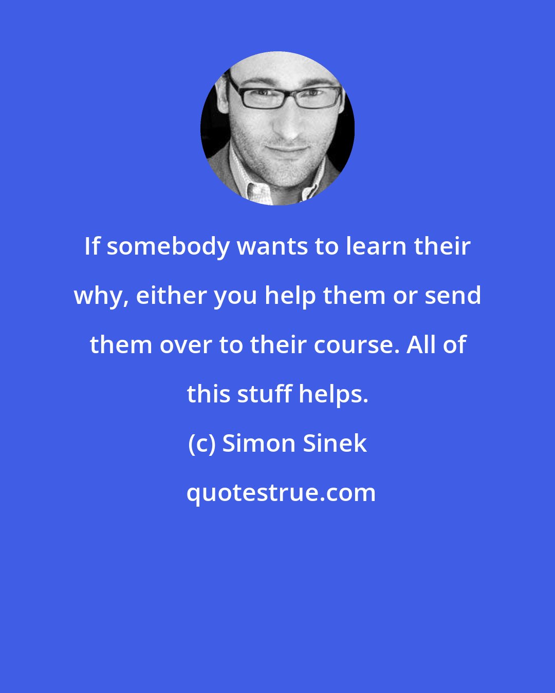 Simon Sinek: If somebody wants to learn their why, either you help them or send them over to their course. All of this stuff helps.