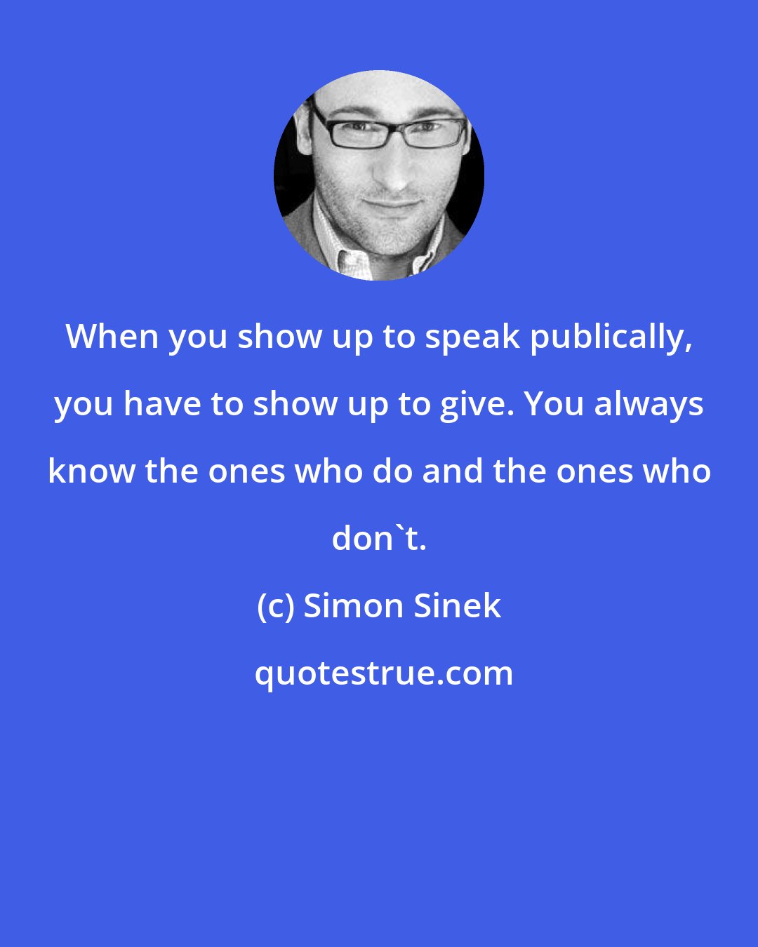 Simon Sinek: When you show up to speak publically, you have to show up to give. You always know the ones who do and the ones who don't.