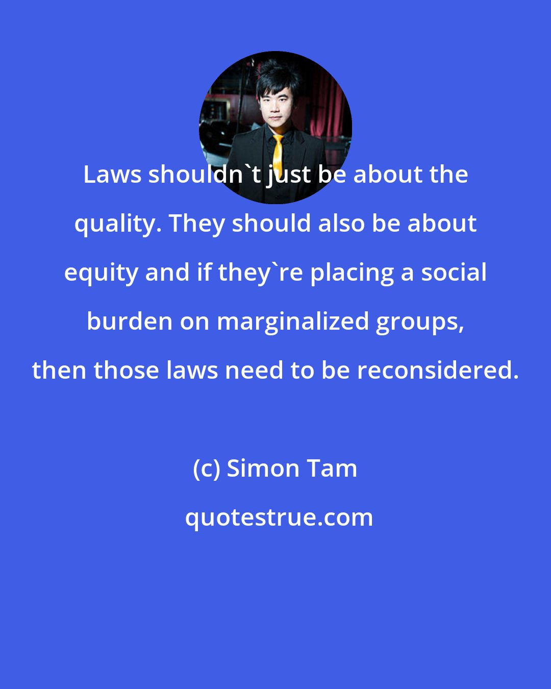 Simon Tam: Laws shouldn't just be about the quality. They should also be about equity and if they're placing a social burden on marginalized groups, then those laws need to be reconsidered.