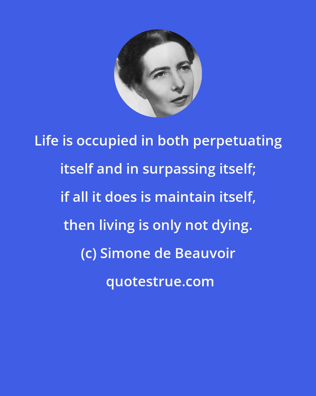 Simone de Beauvoir: Life is occupied in both perpetuating itself and in surpassing itself; if all it does is maintain itself, then living is only not dying.