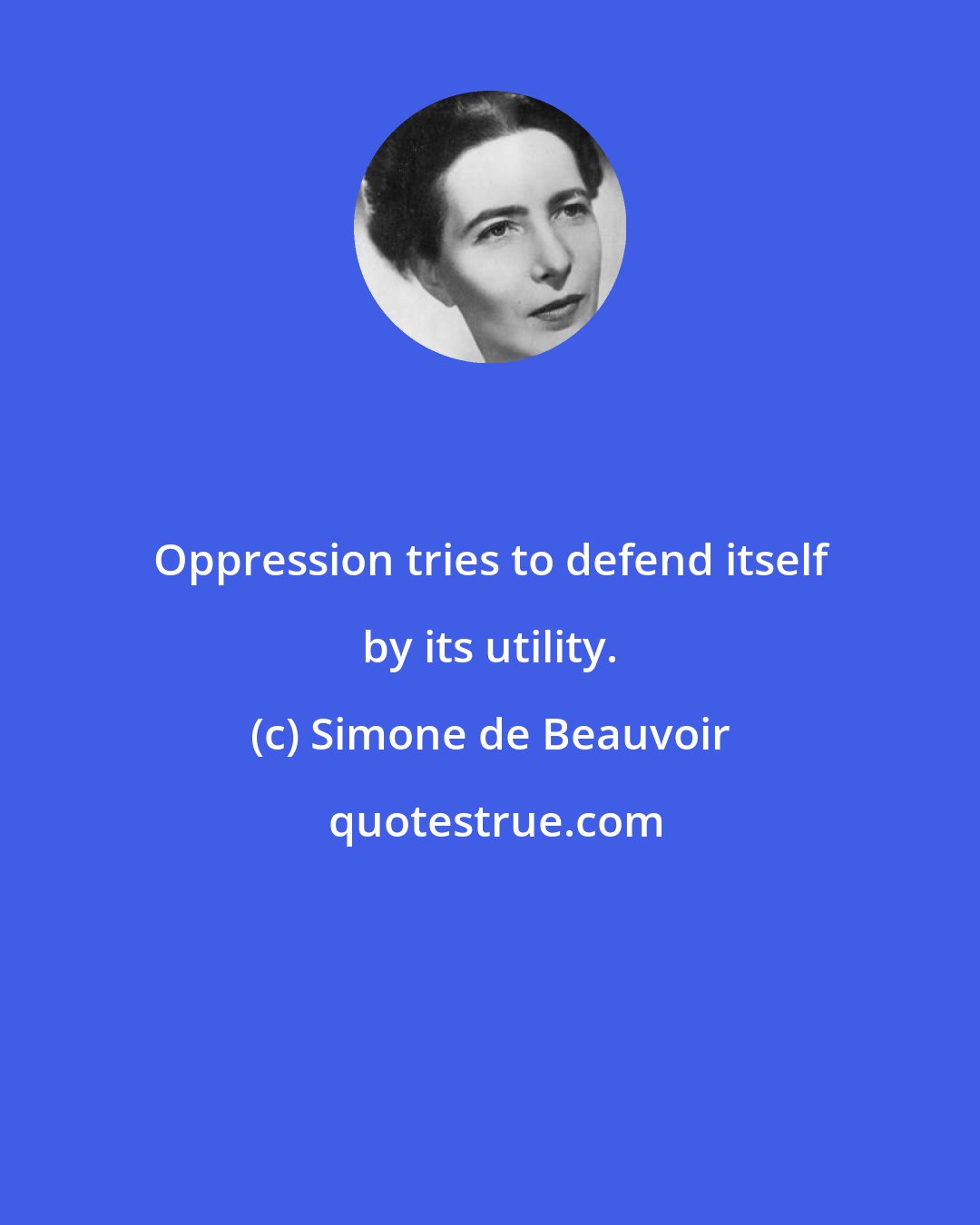 Simone de Beauvoir: Oppression tries to defend itself by its utility.