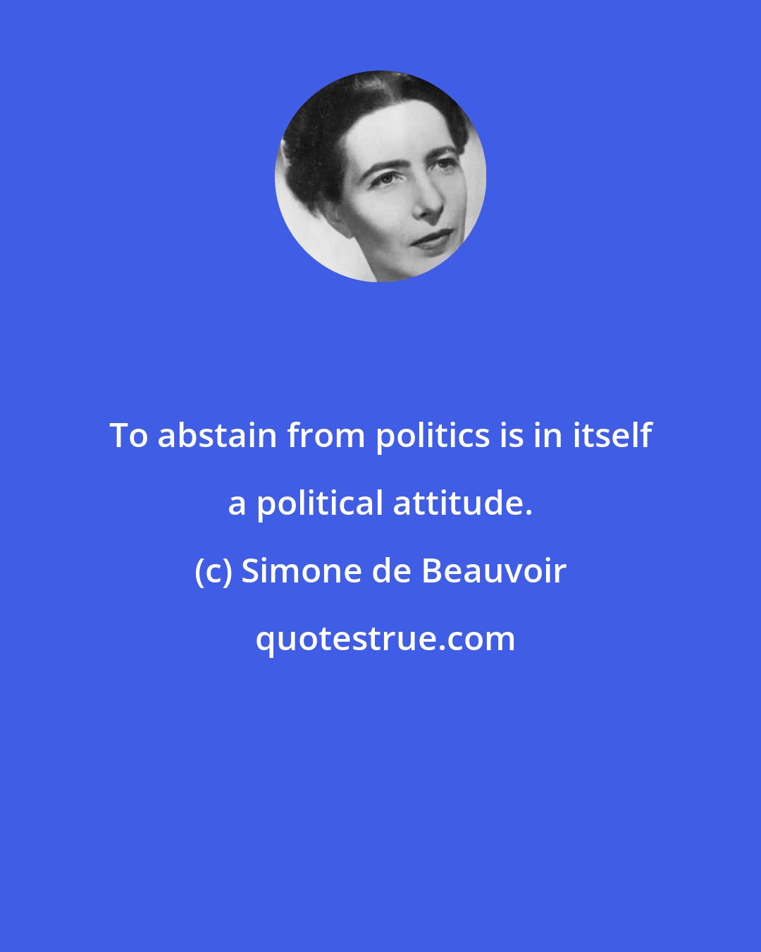 Simone de Beauvoir: To abstain from politics is in itself a political attitude.