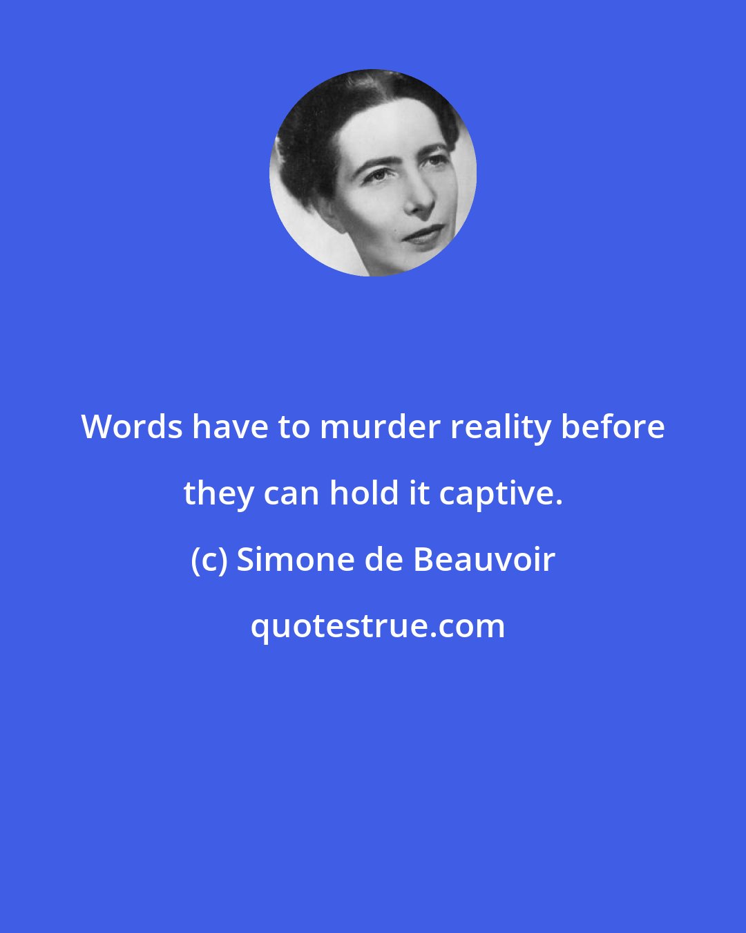 Simone de Beauvoir: Words have to murder reality before they can hold it captive.