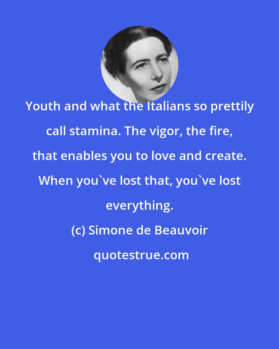 Simone de Beauvoir: Youth and what the Italians so prettily call stamina. The vigor, the fire, that enables you to love and create. When you've lost that, you've lost everything.
