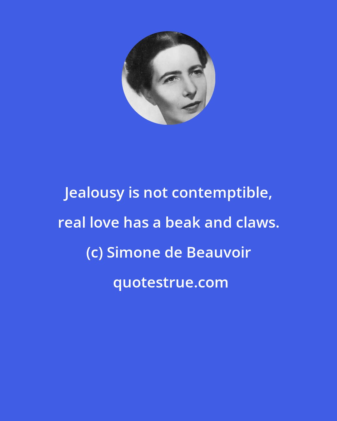 Simone de Beauvoir: Jealousy is not contemptible, real love has a beak and claws.