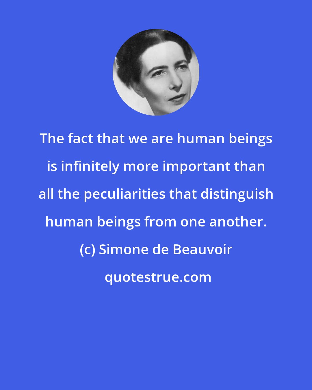 Simone de Beauvoir: The fact that we are human beings is infinitely more important than all the peculiarities that distinguish human beings from one another.