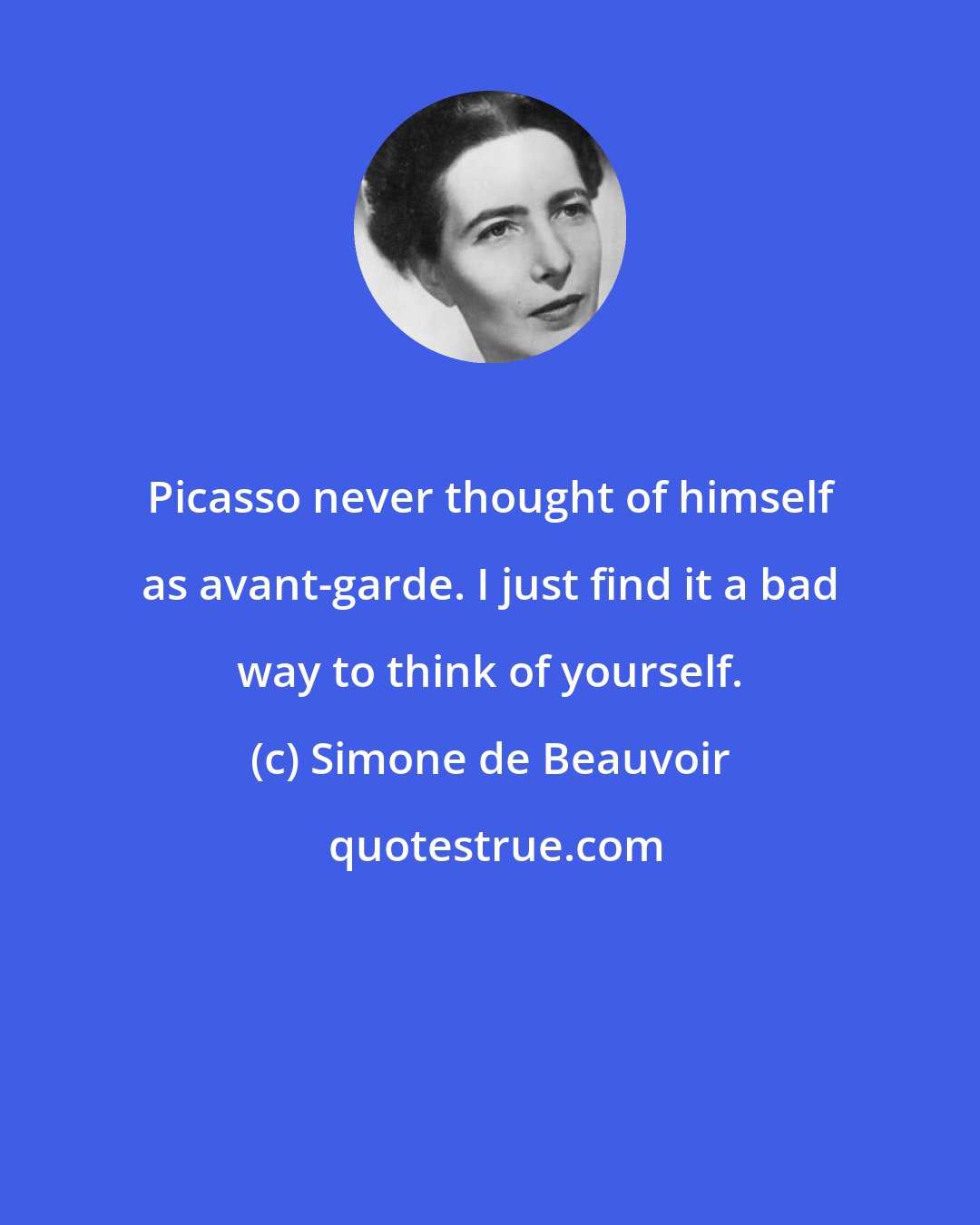 Simone de Beauvoir: Picasso never thought of himself as avant-garde. I just find it a bad way to think of yourself.