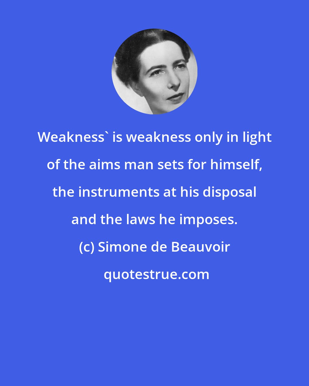 Simone de Beauvoir: Weakness' is weakness only in light of the aims man sets for himself, the instruments at his disposal and the laws he imposes.