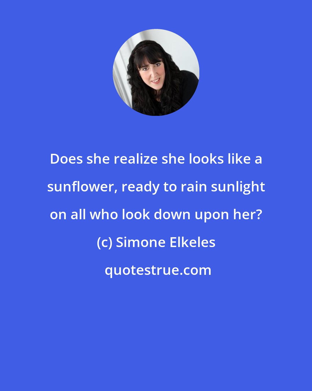 Simone Elkeles: Does she realize she looks like a sunflower, ready to rain sunlight on all who look down upon her?