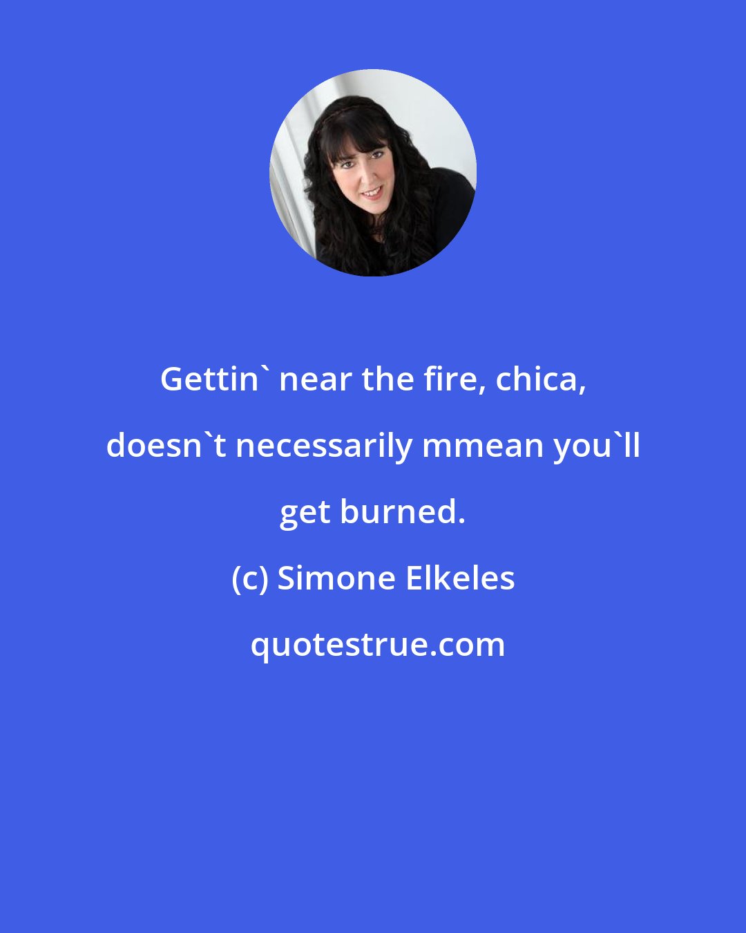 Simone Elkeles: Gettin' near the fire, chica, doesn't necessarily mmean you'll get burned.