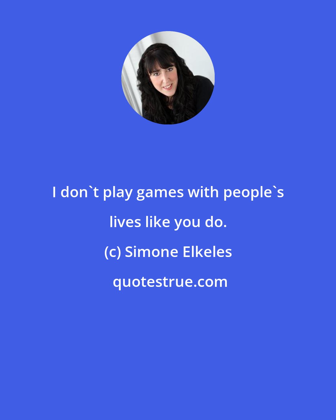 Simone Elkeles: I don't play games with people's lives like you do.