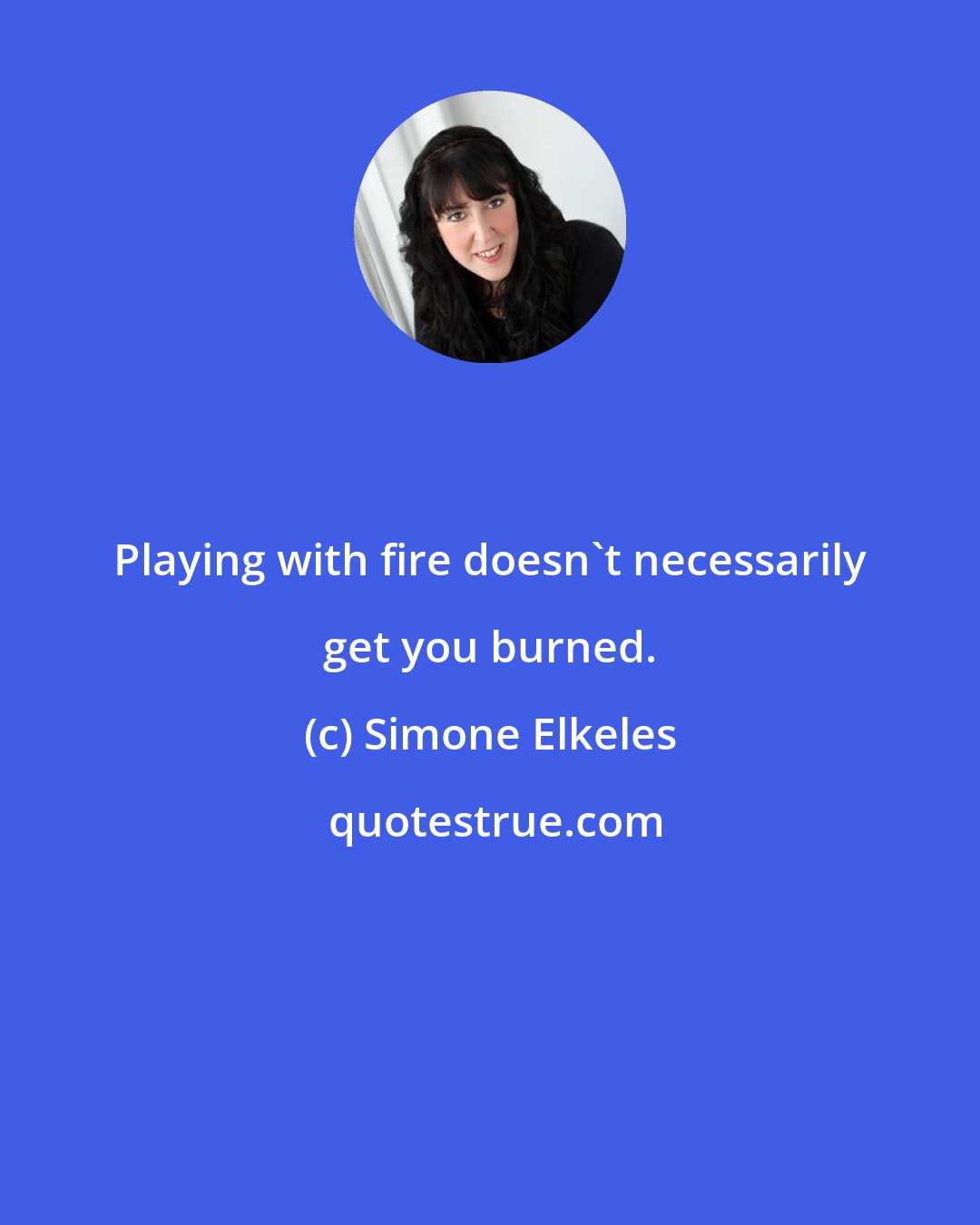 Simone Elkeles: Playing with fire doesn't necessarily get you burned.