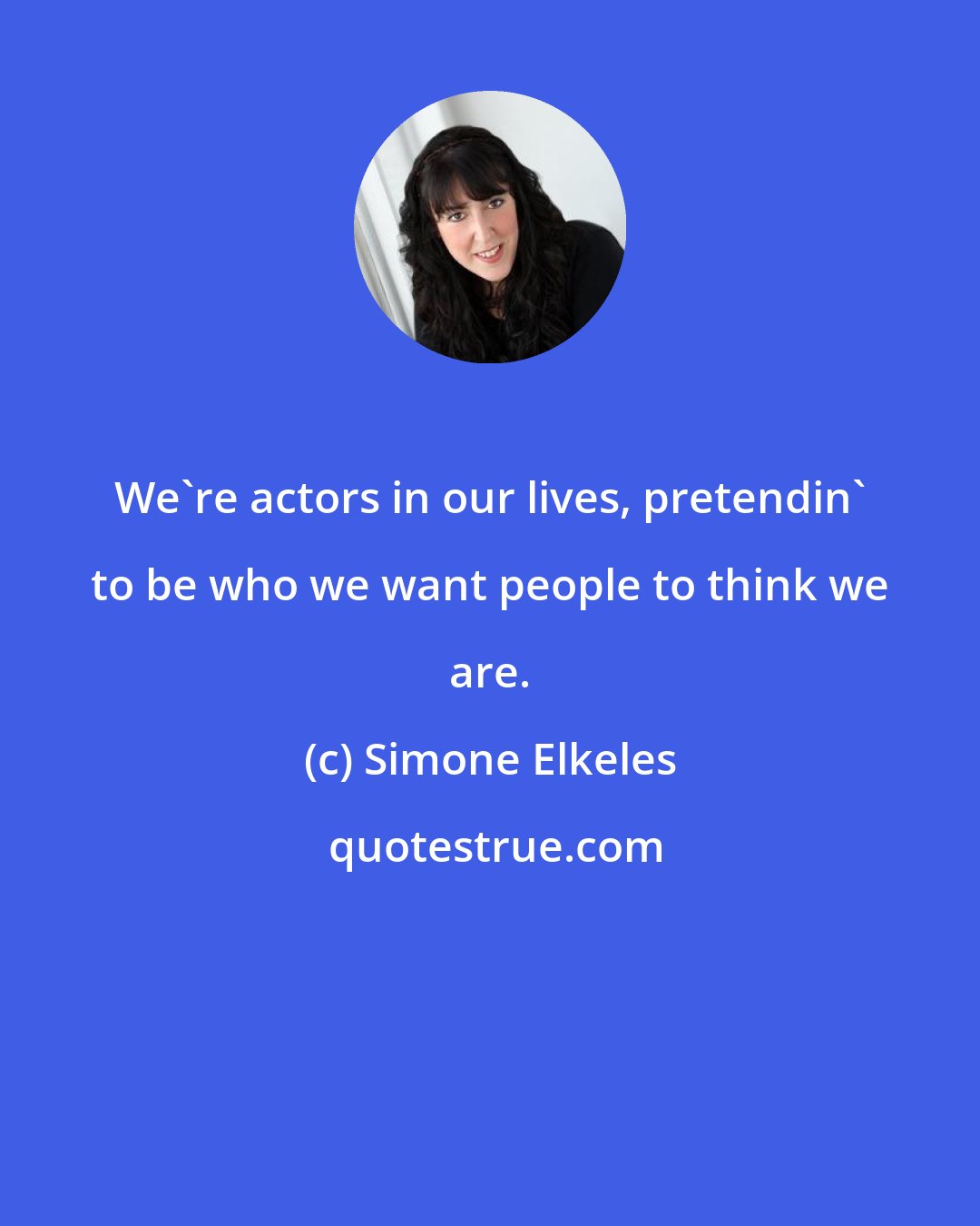 Simone Elkeles: We're actors in our lives, pretendin' to be who we want people to think we are.