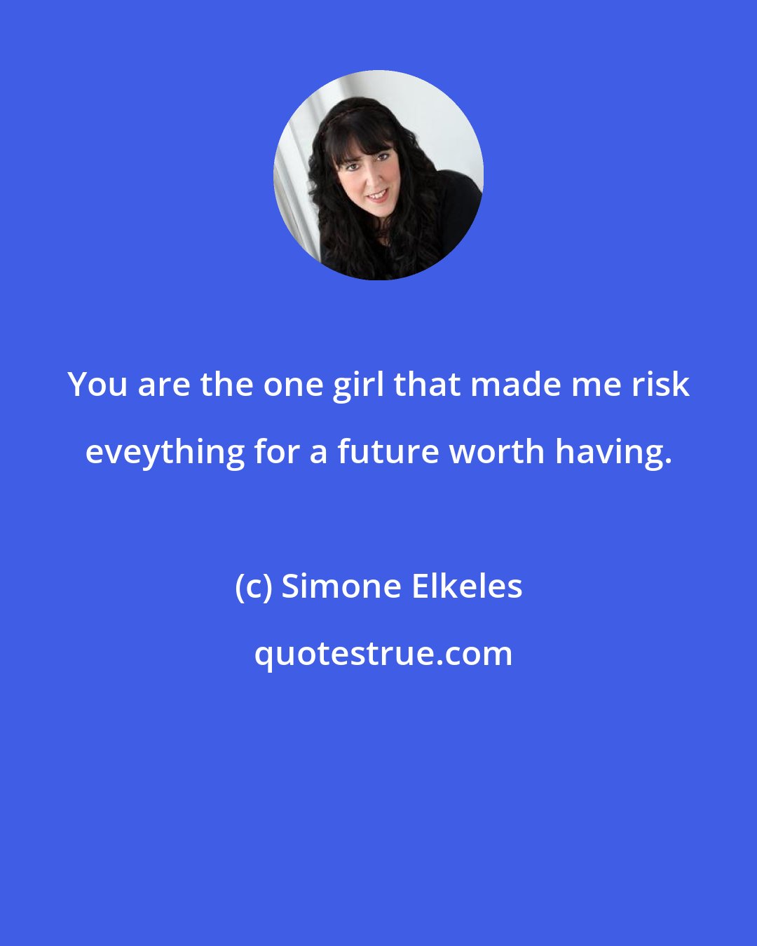 Simone Elkeles: You are the one girl that made me risk eveything for a future worth having.