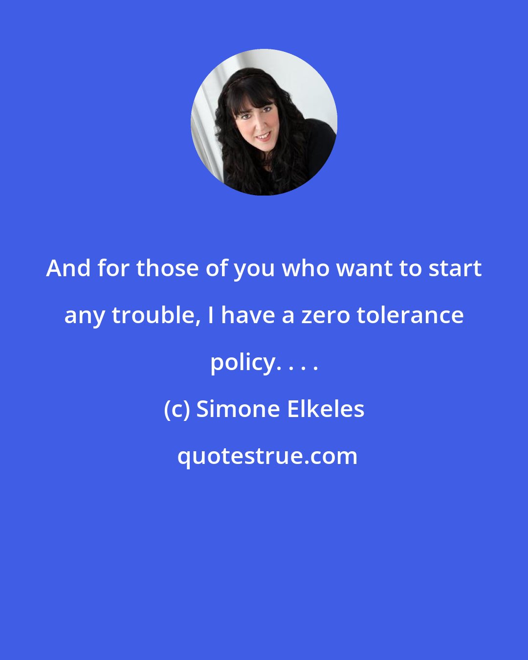 Simone Elkeles: And for those of you who want to start any trouble, I have a zero tolerance policy. . . .