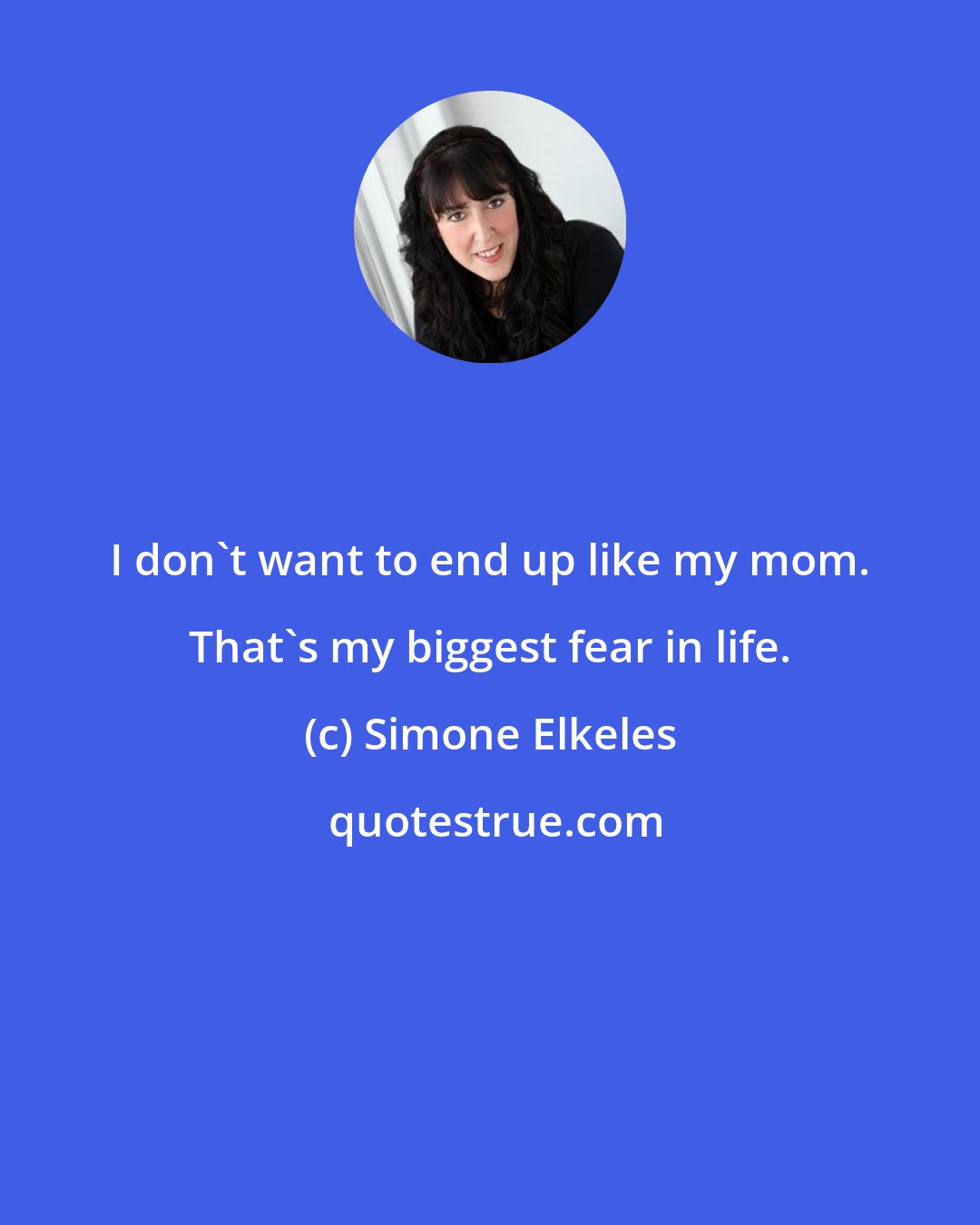 Simone Elkeles: I don't want to end up like my mom. That's my biggest fear in life.