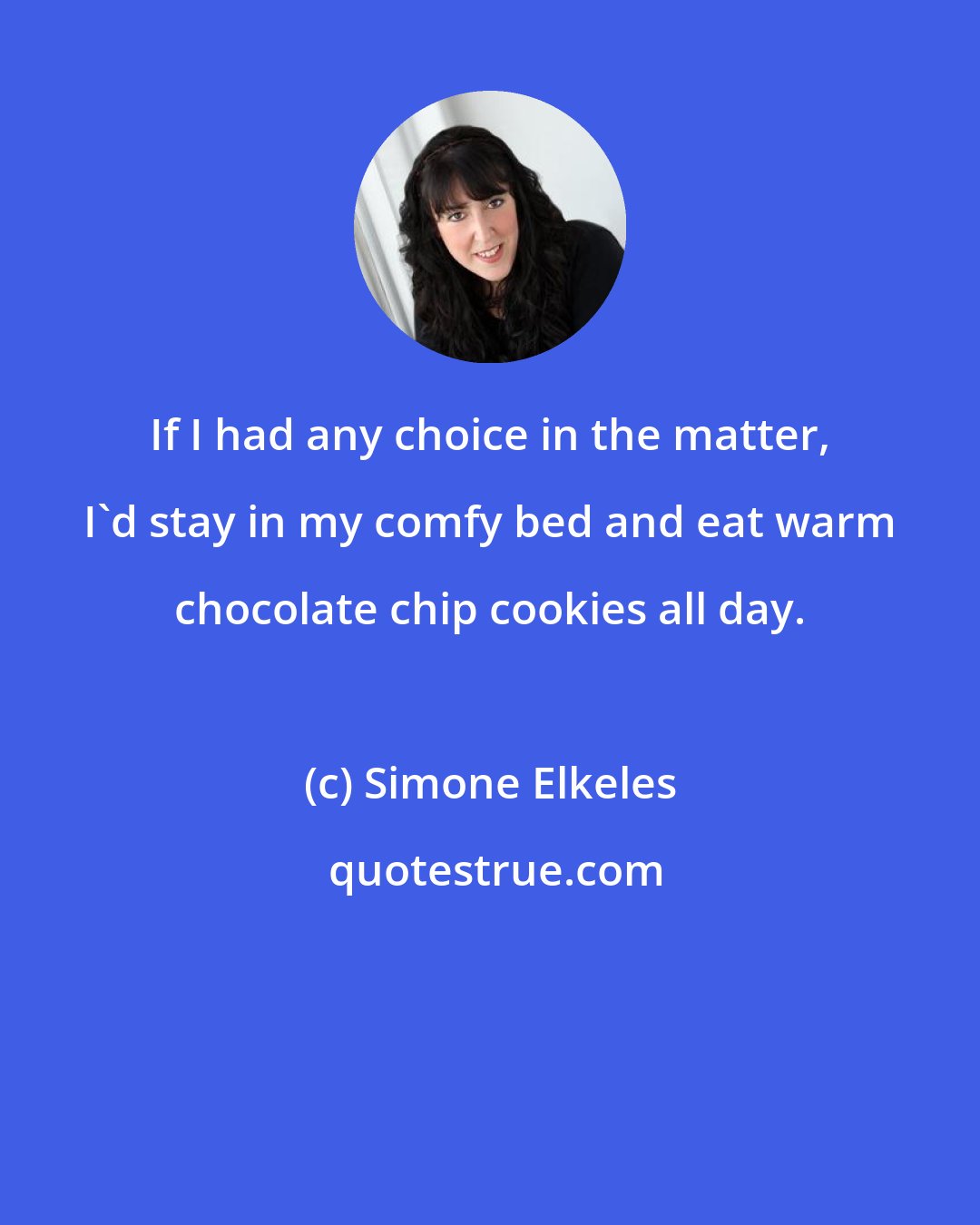 Simone Elkeles: If I had any choice in the matter, I'd stay in my comfy bed and eat warm chocolate chip cookies all day.