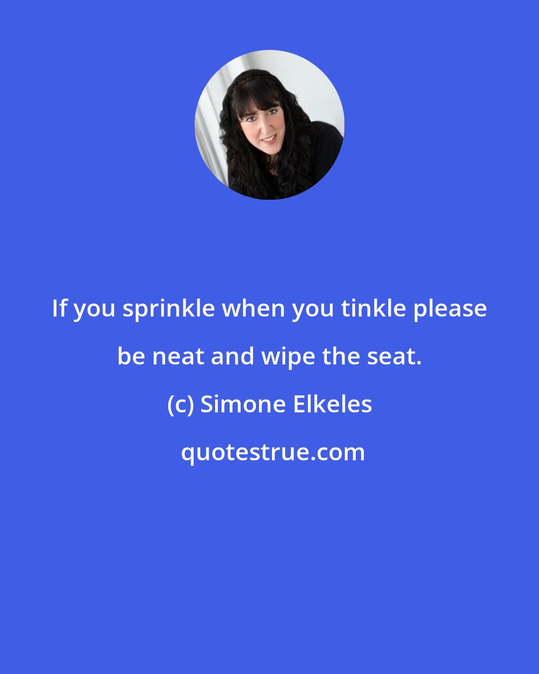 Simone Elkeles: If you sprinkle when you tinkle please be neat and wipe the seat.