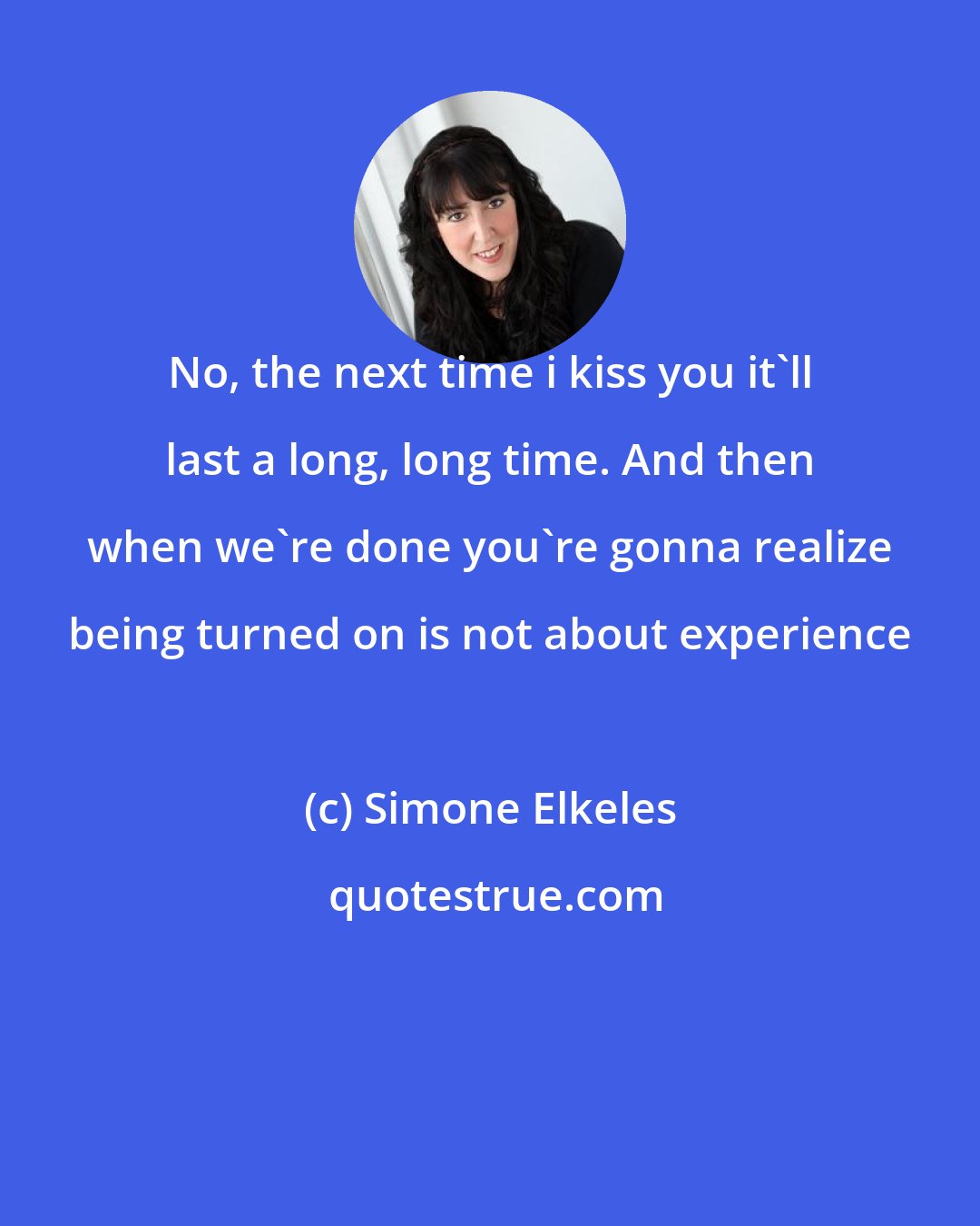 Simone Elkeles: No, the next time i kiss you it'll last a long, long time. And then when we're done you're gonna realize being turned on is not about experience