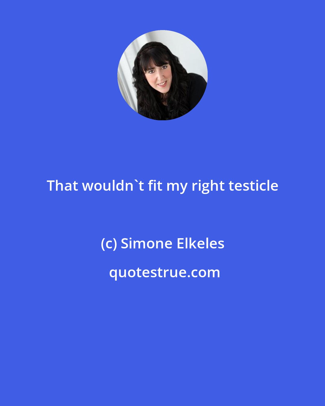 Simone Elkeles: That wouldn't fit my right testicle