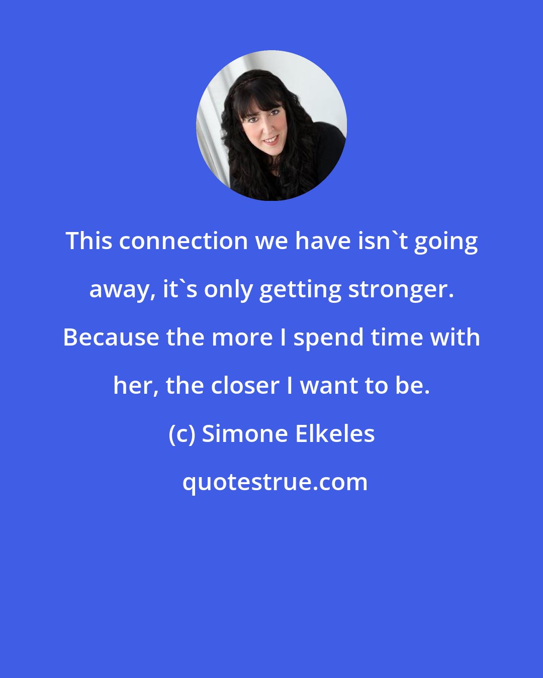 Simone Elkeles: This connection we have isn't going away, it's only getting stronger. Because the more I spend time with her, the closer I want to be.