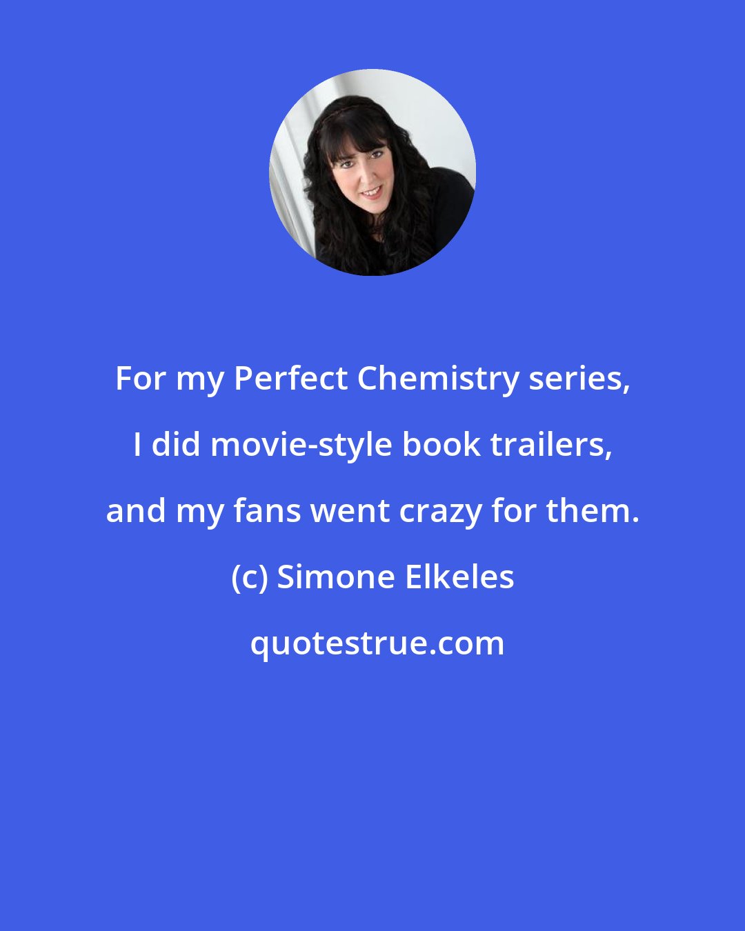 Simone Elkeles: For my Perfect Chemistry series, I did movie-style book trailers, and my fans went crazy for them.