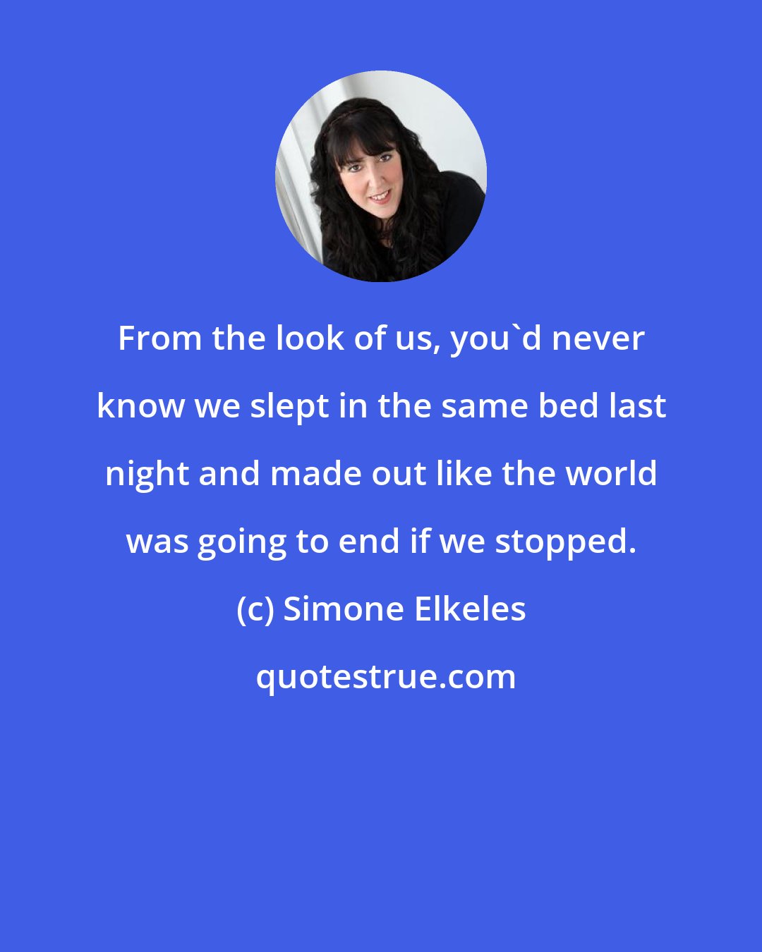 Simone Elkeles: From the look of us, you'd never know we slept in the same bed last night and made out like the world was going to end if we stopped.