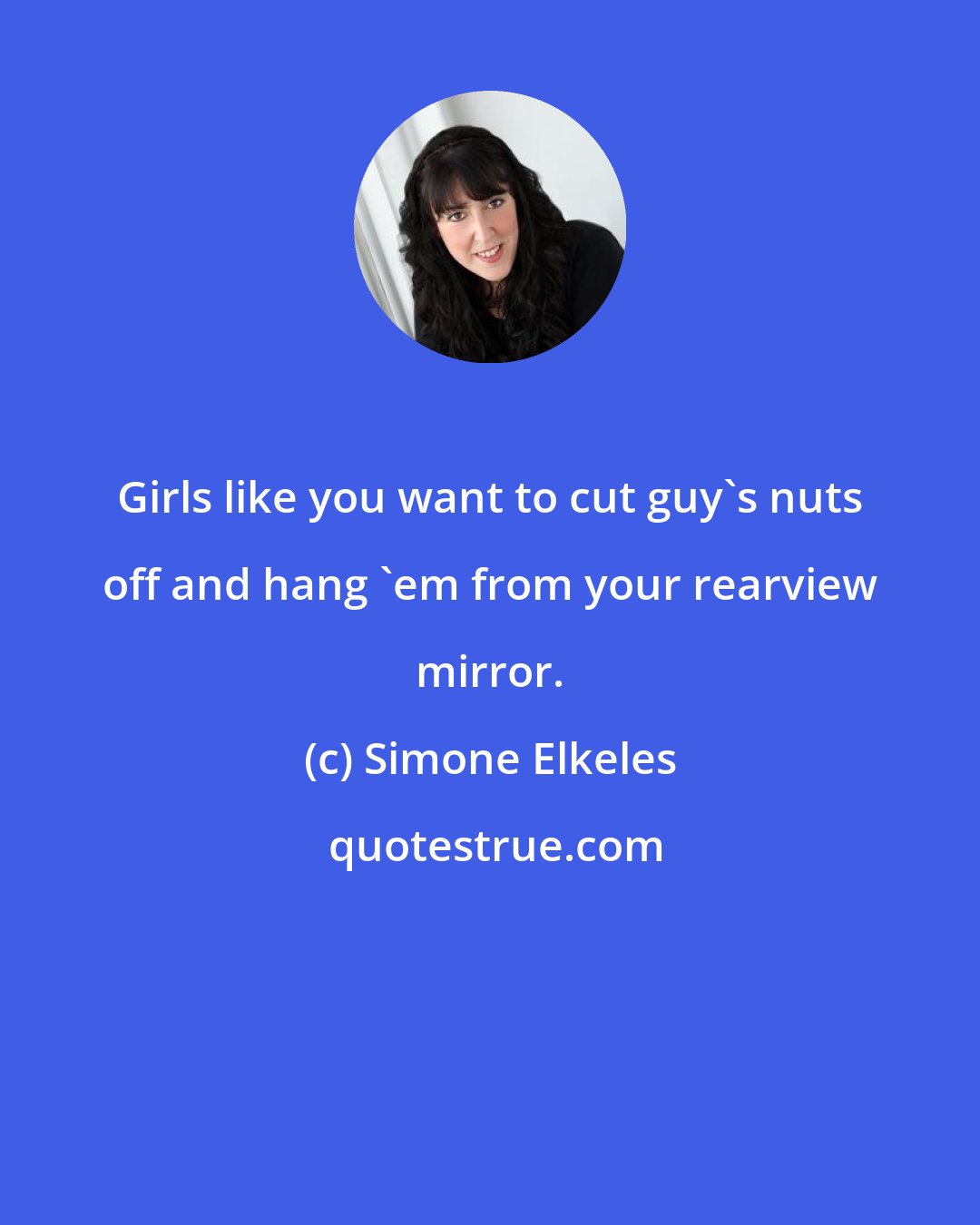 Simone Elkeles: Girls like you want to cut guy's nuts off and hang 'em from your rearview mirror.