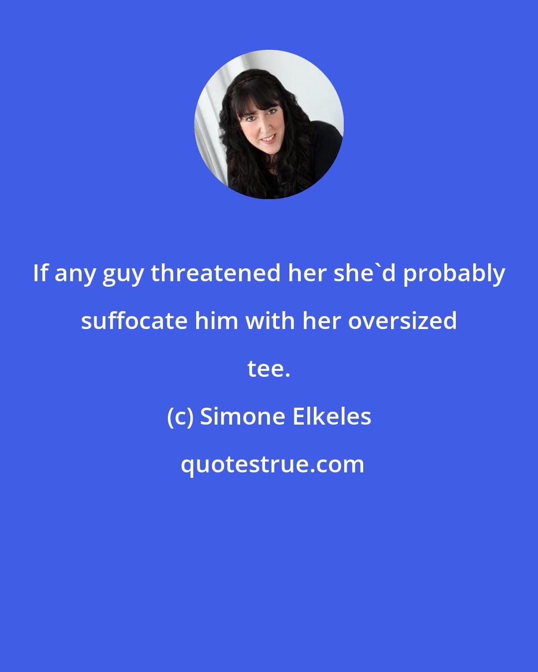 Simone Elkeles: If any guy threatened her she'd probably suffocate him with her oversized tee.