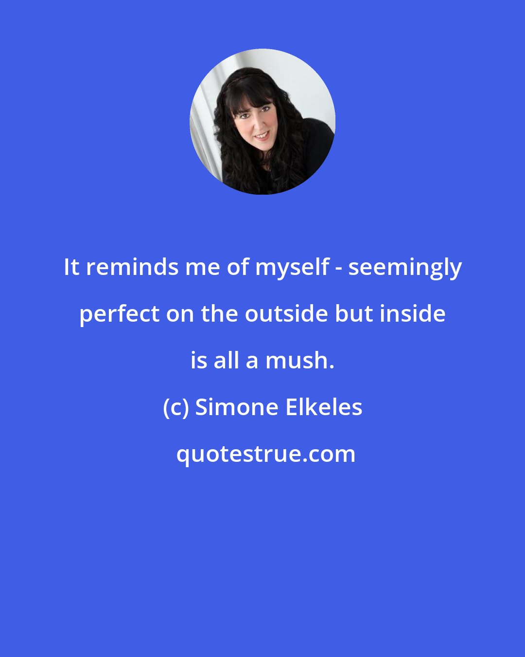 Simone Elkeles: It reminds me of myself - seemingly perfect on the outside but inside is all a mush.