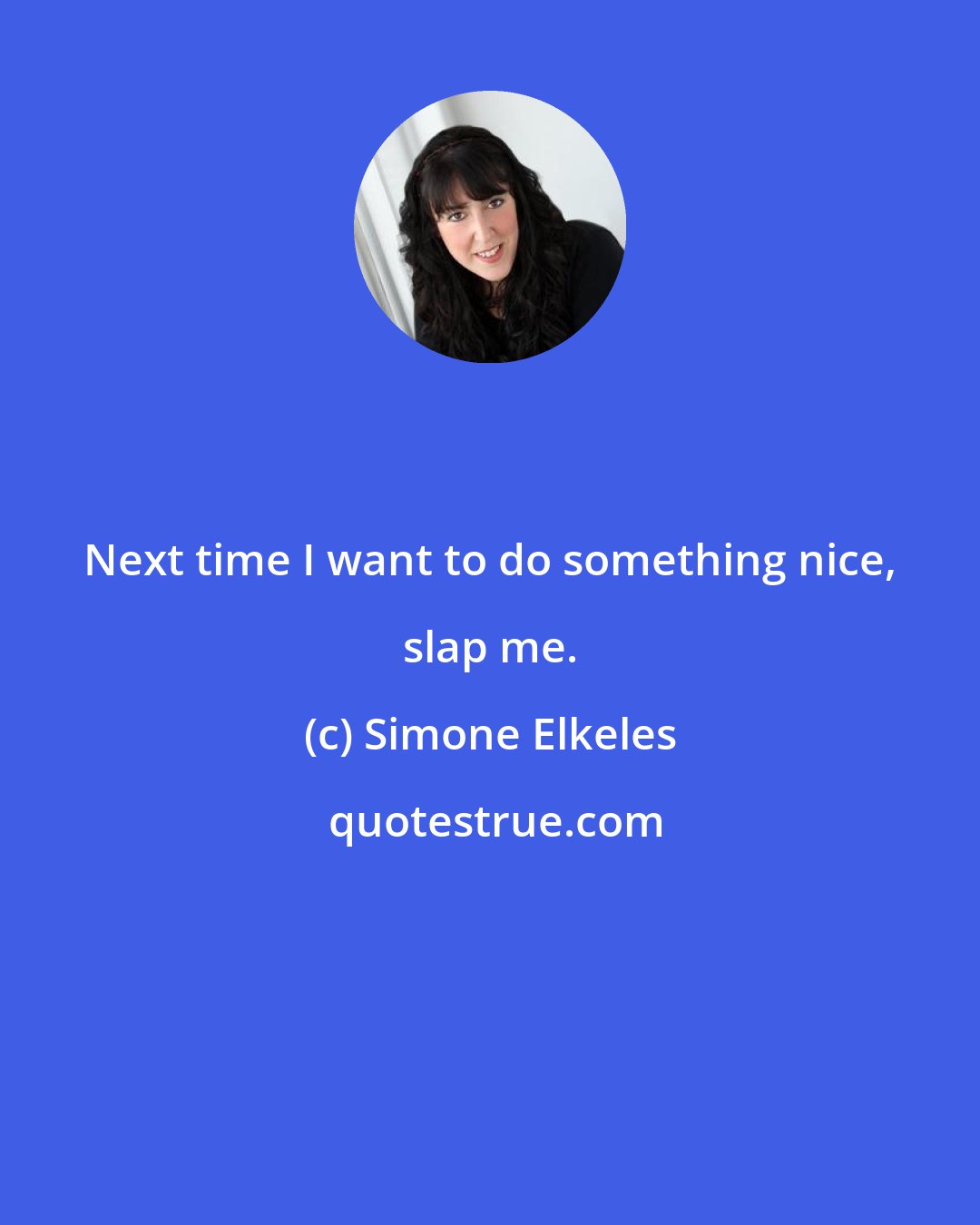 Simone Elkeles: Next time I want to do something nice, slap me.