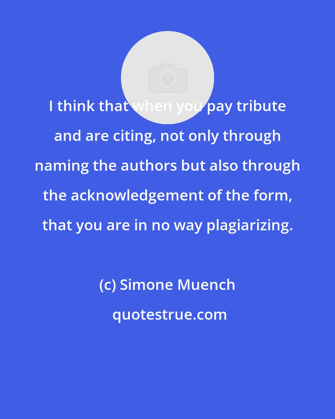 Simone Muench: I think that when you pay tribute and are citing, not only through naming the authors but also through the acknowledgement of the form, that you are in no way plagiarizing.