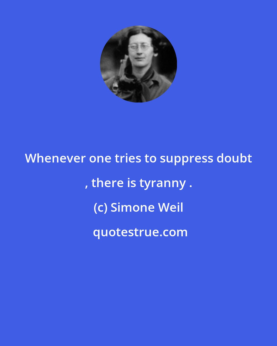 Simone Weil: Whenever one tries to suppress doubt , there is tyranny .