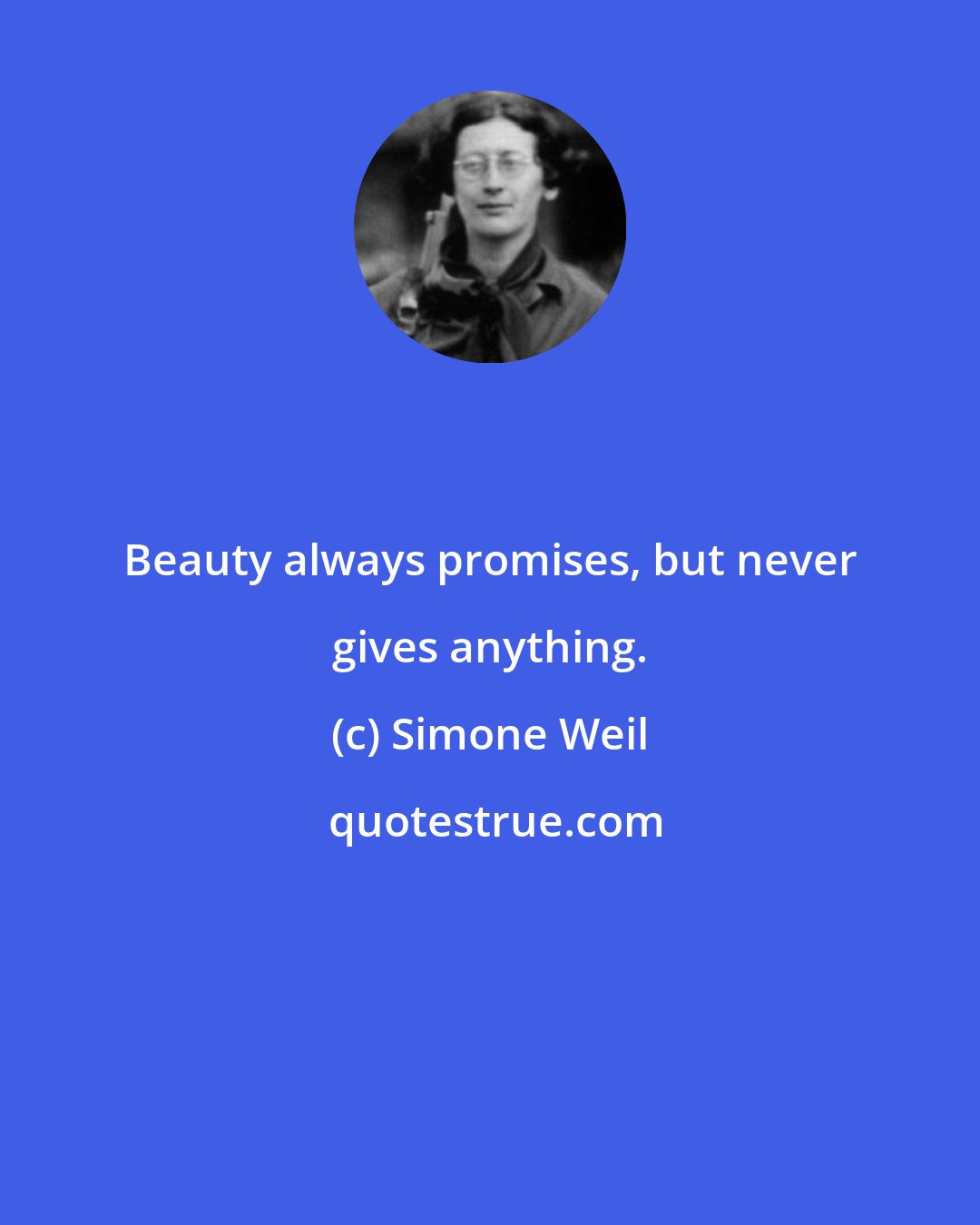 Simone Weil: Beauty always promises, but never gives anything.