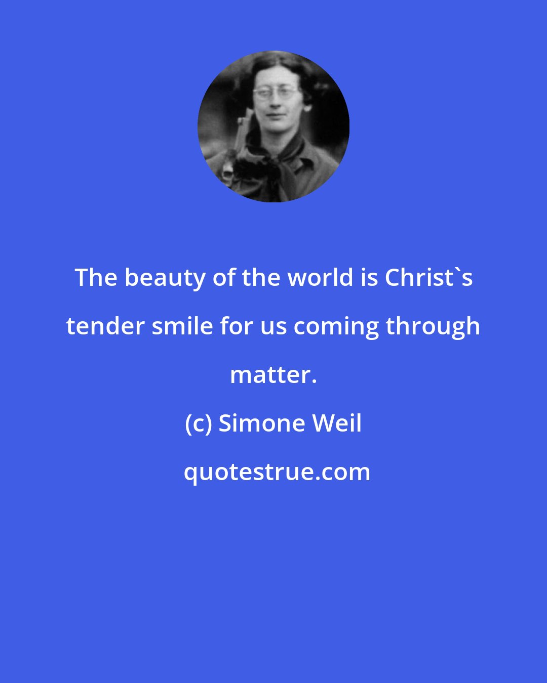 Simone Weil: The beauty of the world is Christ's tender smile for us coming through matter.