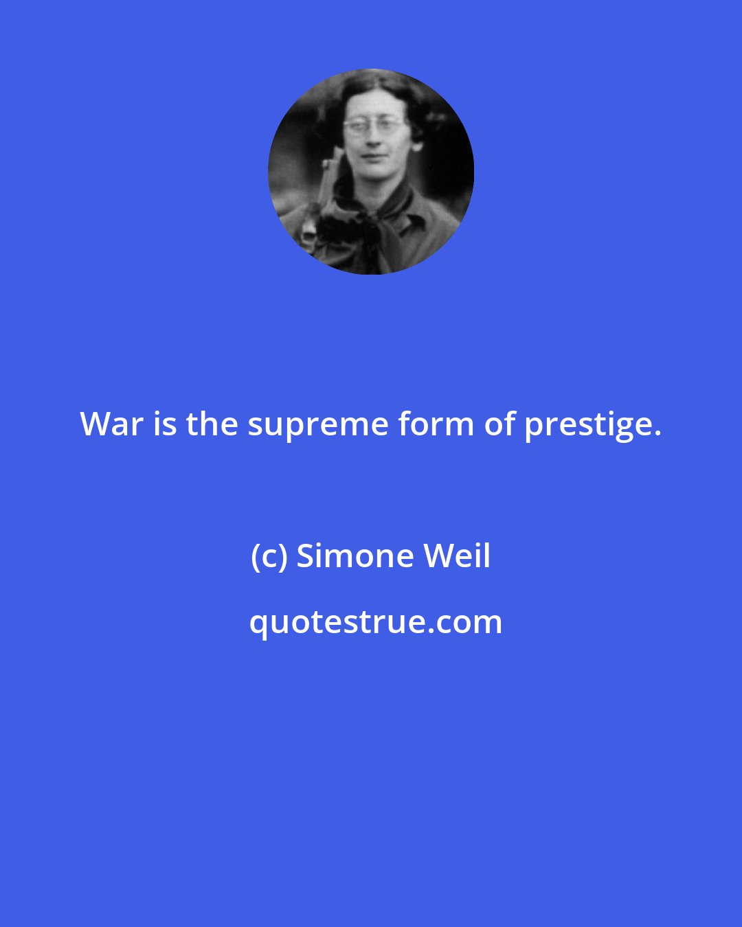 Simone Weil: War is the supreme form of prestige.