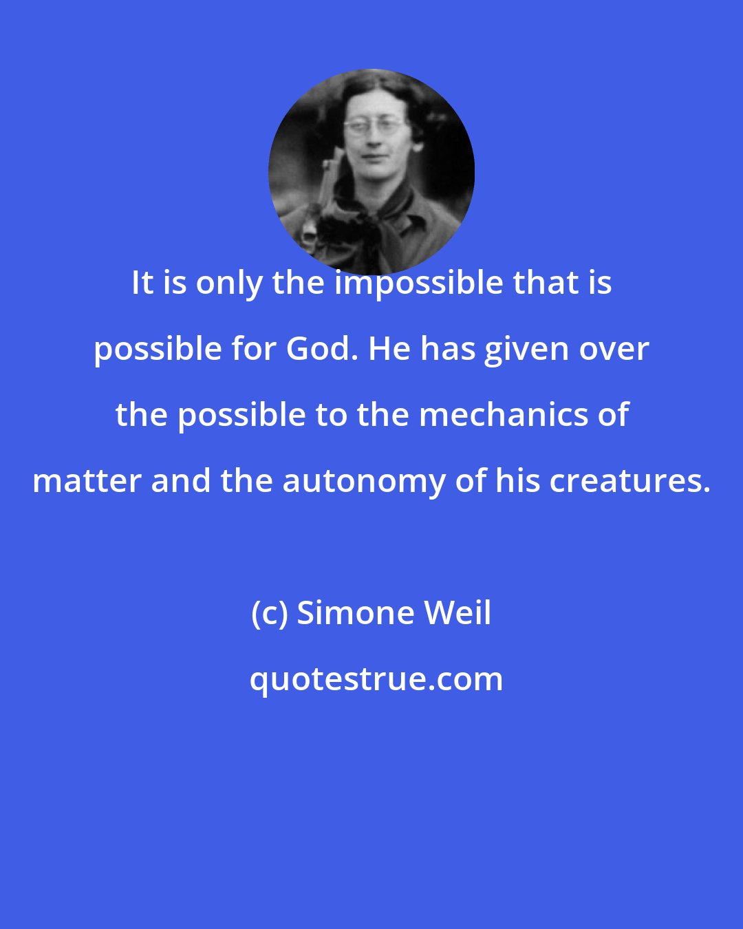 Simone Weil: It is only the impossible that is possible for God. He has given over the possible to the mechanics of matter and the autonomy of his creatures.