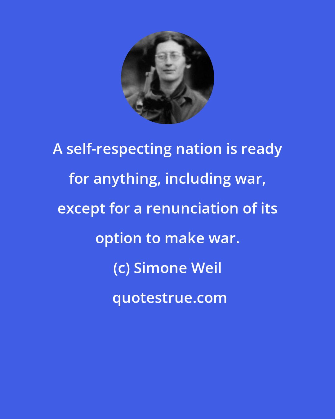 Simone Weil: A self-respecting nation is ready for anything, including war, except for a renunciation of its option to make war.