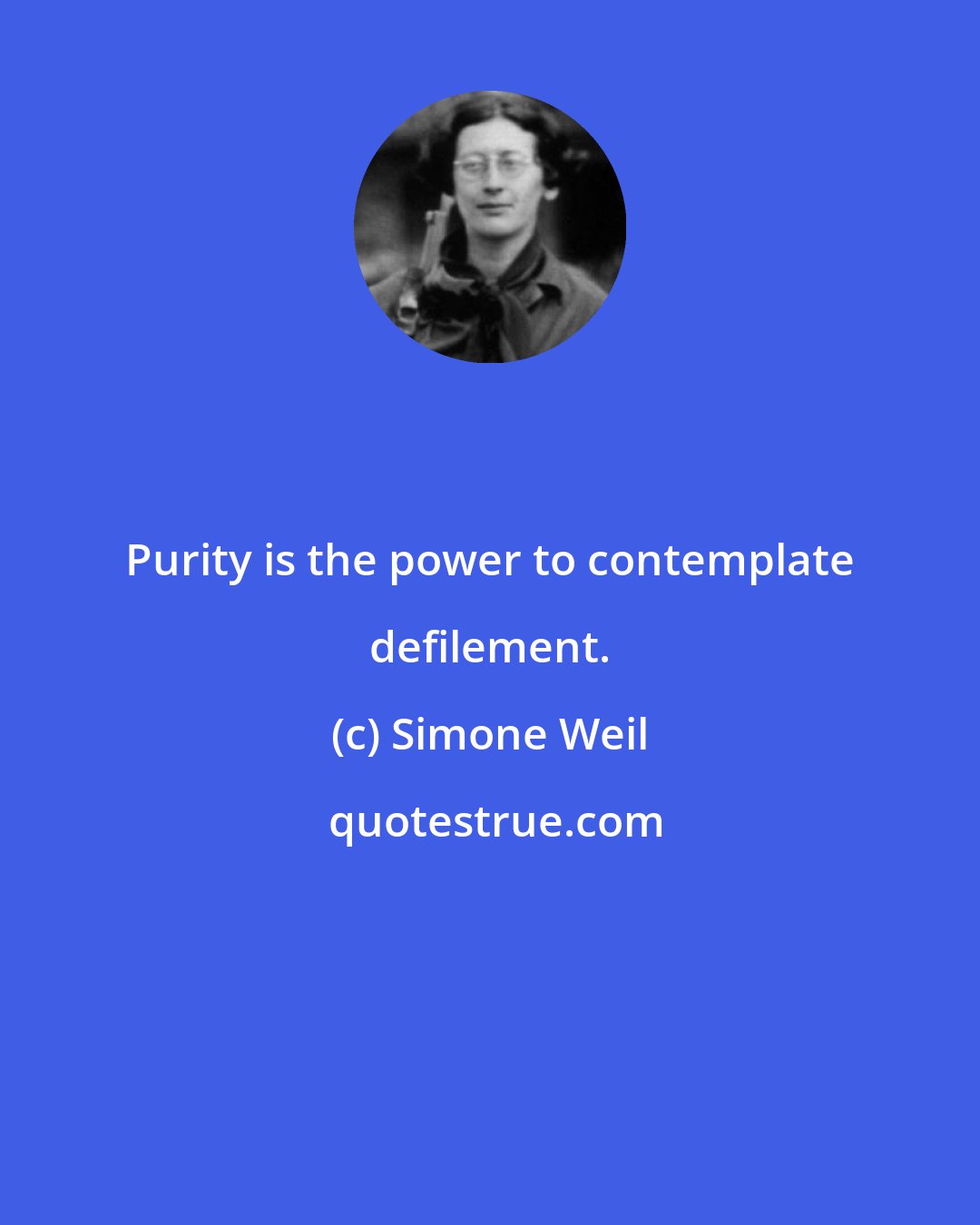 Simone Weil: Purity is the power to contemplate defilement.