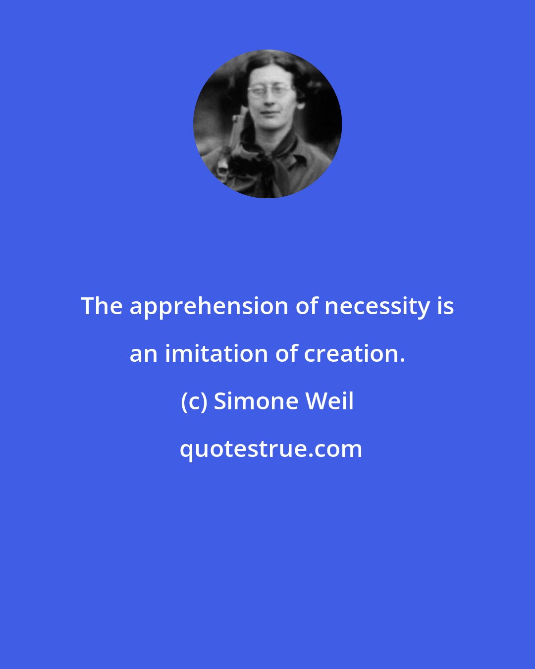 Simone Weil: The apprehension of necessity is an imitation of creation.