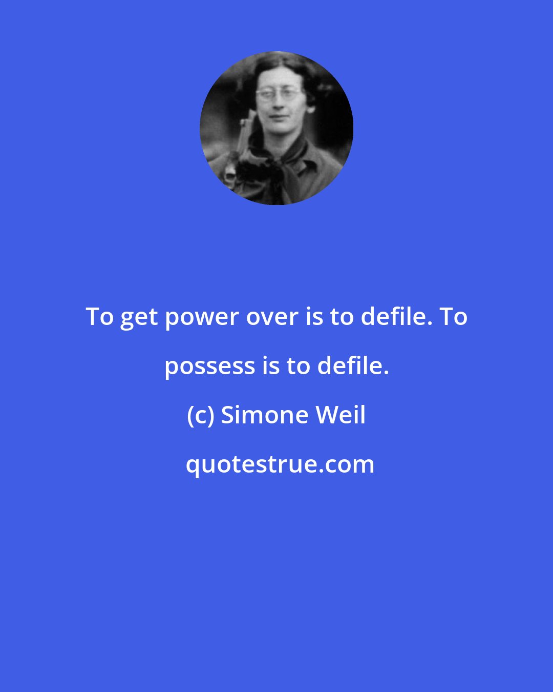 Simone Weil: To get power over is to defile. To possess is to defile.