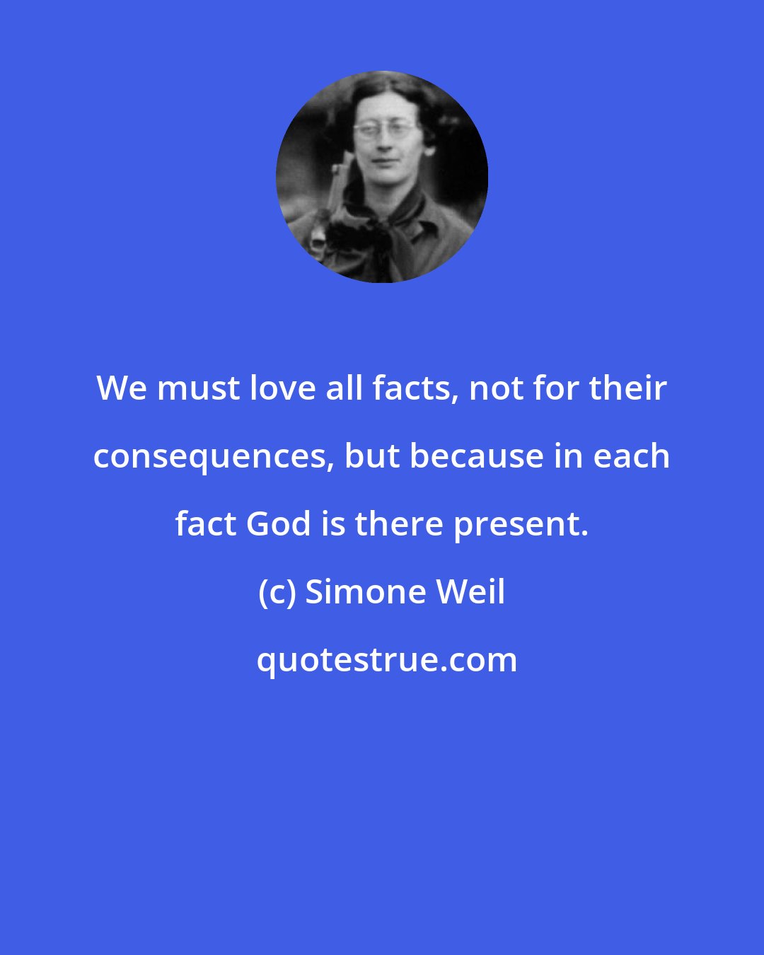 Simone Weil: We must love all facts, not for their consequences, but because in each fact God is there present.